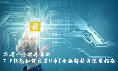 思考一个接近且的  
T P钱包如何交易U币？全面解析与使用指南