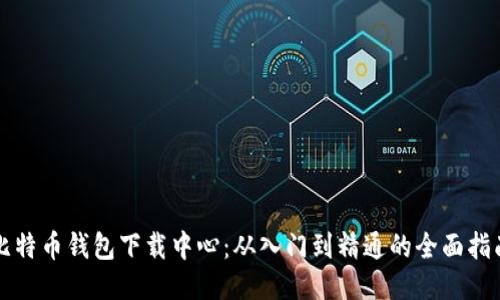 比特币钱包下载中心：从入门到精通的全面指南